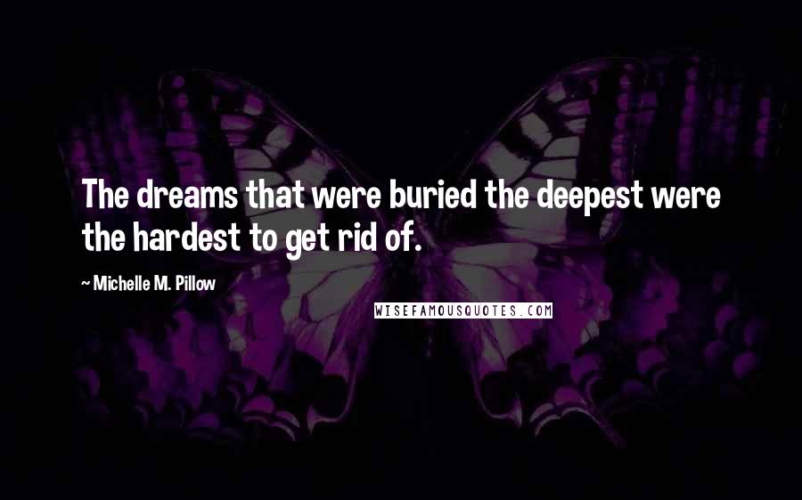 Michelle M. Pillow Quotes: The dreams that were buried the deepest were the hardest to get rid of.