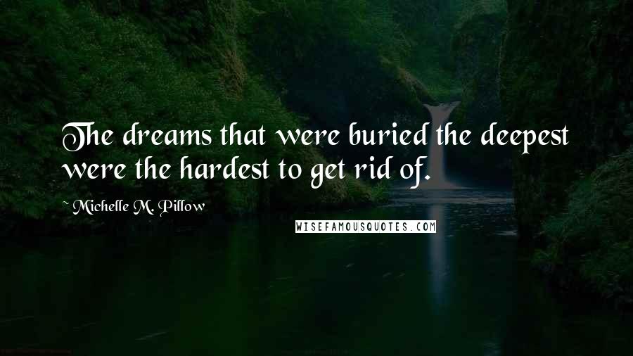 Michelle M. Pillow Quotes: The dreams that were buried the deepest were the hardest to get rid of.