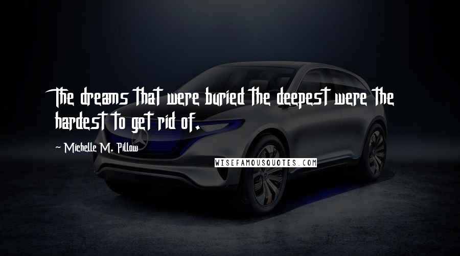 Michelle M. Pillow Quotes: The dreams that were buried the deepest were the hardest to get rid of.