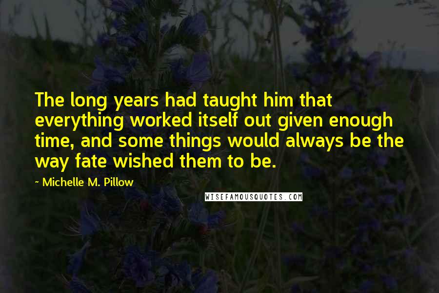 Michelle M. Pillow Quotes: The long years had taught him that everything worked itself out given enough time, and some things would always be the way fate wished them to be.