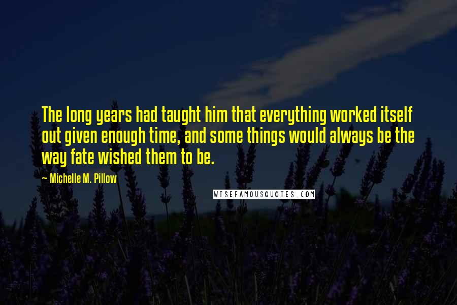 Michelle M. Pillow Quotes: The long years had taught him that everything worked itself out given enough time, and some things would always be the way fate wished them to be.