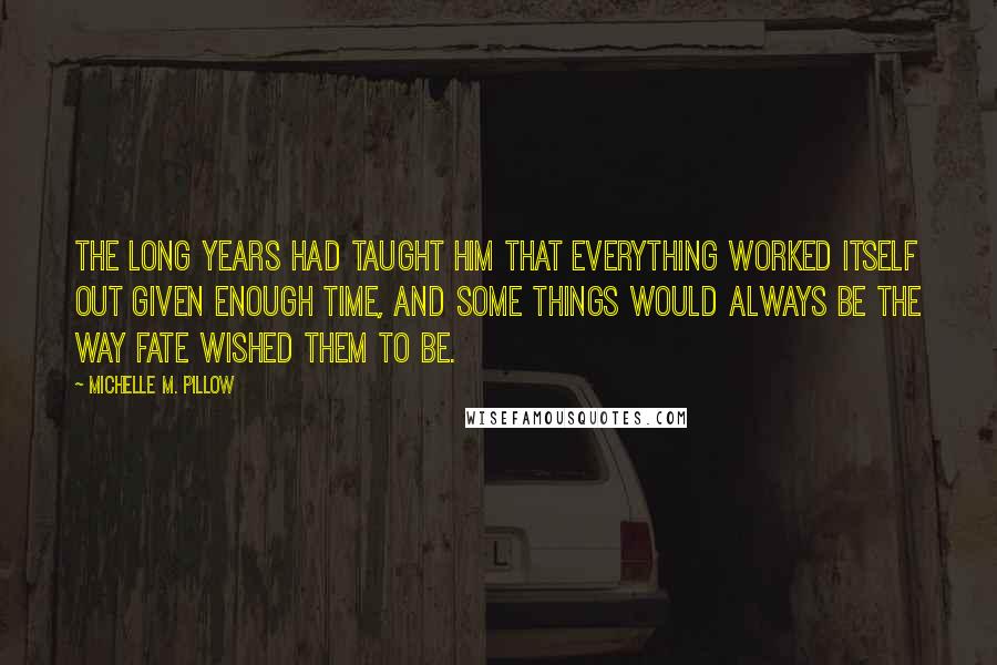 Michelle M. Pillow Quotes: The long years had taught him that everything worked itself out given enough time, and some things would always be the way fate wished them to be.