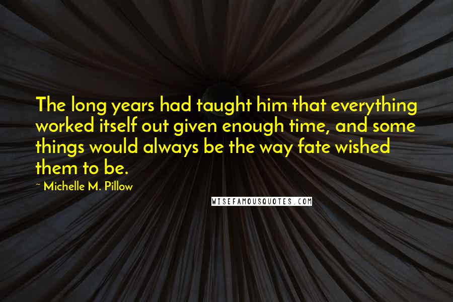 Michelle M. Pillow Quotes: The long years had taught him that everything worked itself out given enough time, and some things would always be the way fate wished them to be.