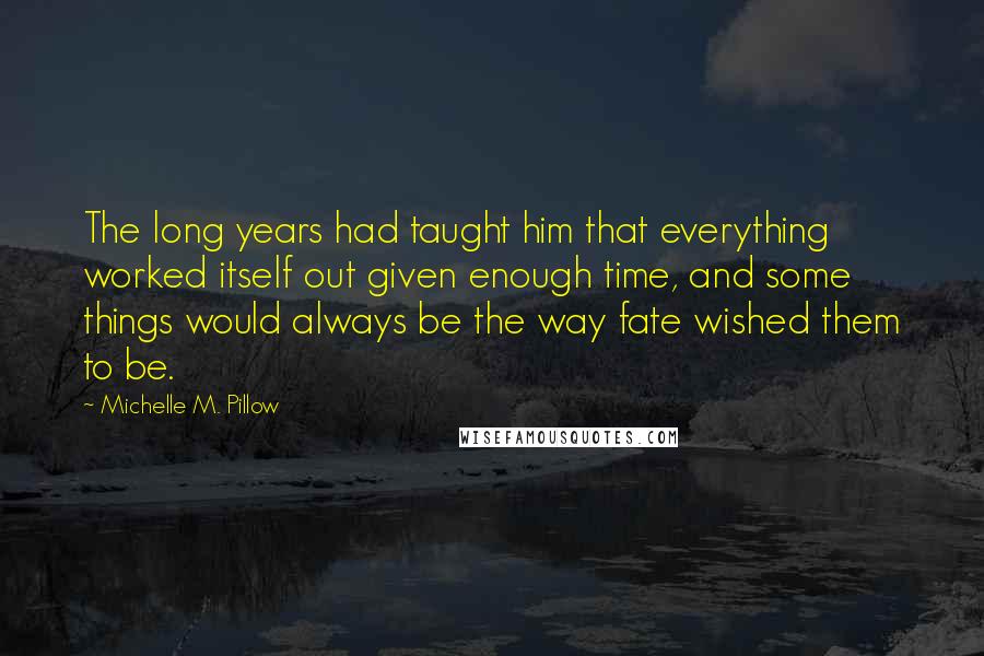 Michelle M. Pillow Quotes: The long years had taught him that everything worked itself out given enough time, and some things would always be the way fate wished them to be.
