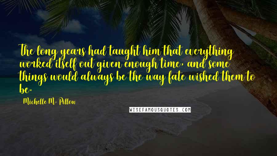 Michelle M. Pillow Quotes: The long years had taught him that everything worked itself out given enough time, and some things would always be the way fate wished them to be.