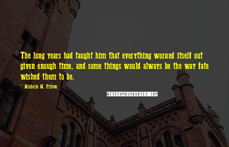 Michelle M. Pillow Quotes: The long years had taught him that everything worked itself out given enough time, and some things would always be the way fate wished them to be.