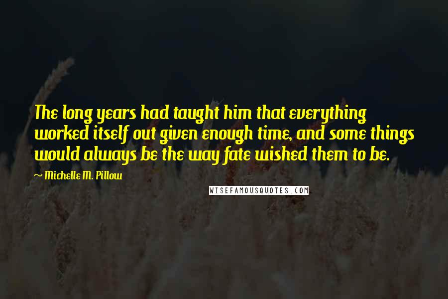 Michelle M. Pillow Quotes: The long years had taught him that everything worked itself out given enough time, and some things would always be the way fate wished them to be.