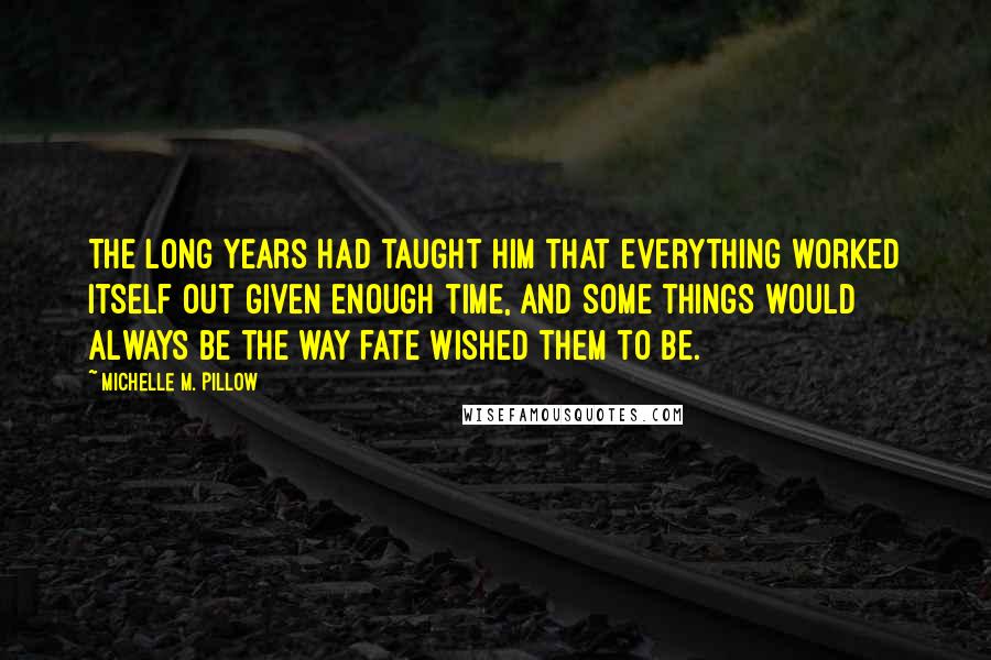 Michelle M. Pillow Quotes: The long years had taught him that everything worked itself out given enough time, and some things would always be the way fate wished them to be.