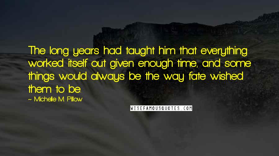 Michelle M. Pillow Quotes: The long years had taught him that everything worked itself out given enough time, and some things would always be the way fate wished them to be.