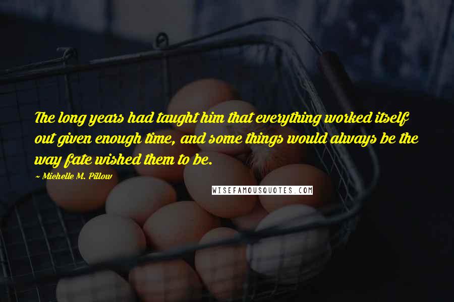 Michelle M. Pillow Quotes: The long years had taught him that everything worked itself out given enough time, and some things would always be the way fate wished them to be.