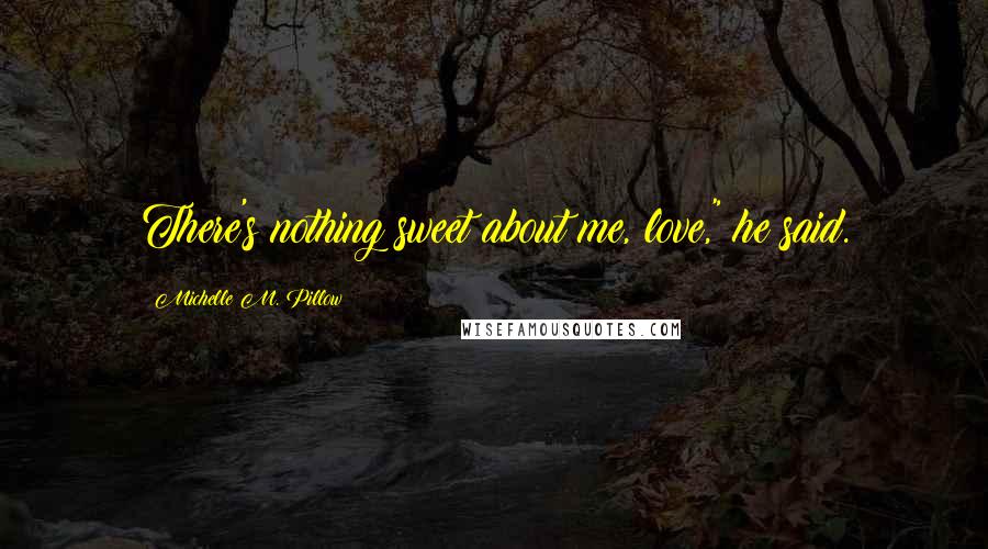 Michelle M. Pillow Quotes: There's nothing sweet about me, love," he said.