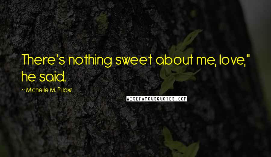 Michelle M. Pillow Quotes: There's nothing sweet about me, love," he said.