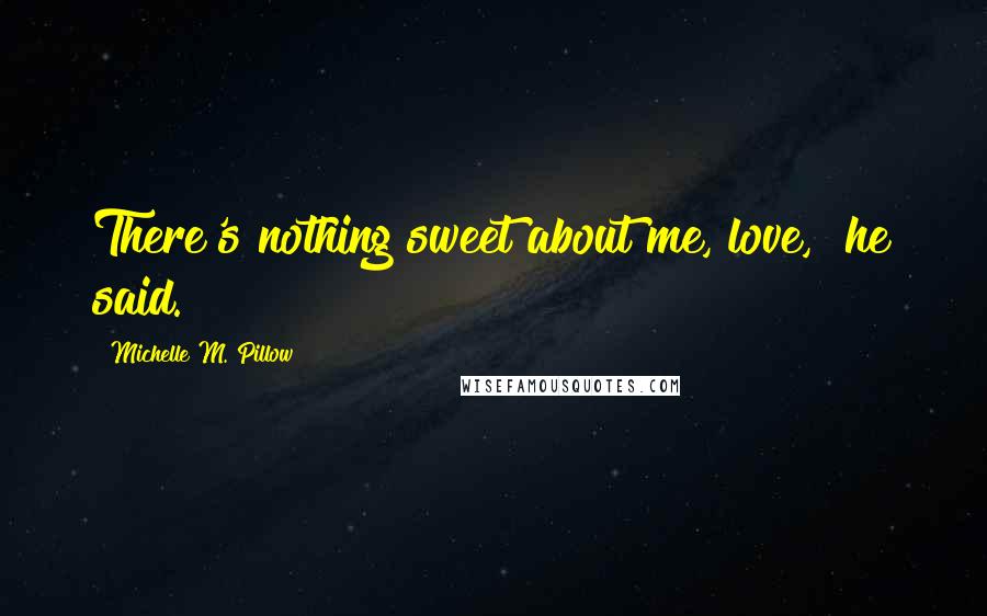 Michelle M. Pillow Quotes: There's nothing sweet about me, love," he said.