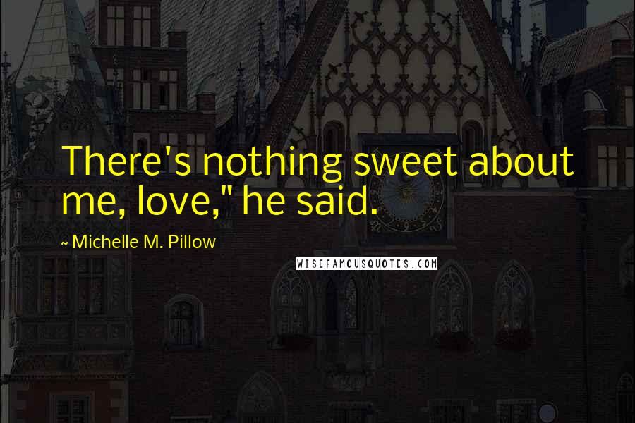 Michelle M. Pillow Quotes: There's nothing sweet about me, love," he said.