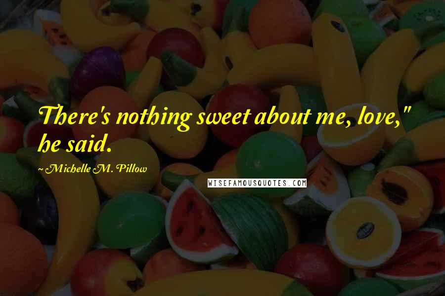 Michelle M. Pillow Quotes: There's nothing sweet about me, love," he said.