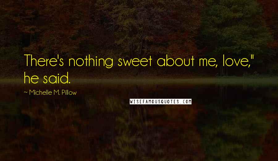 Michelle M. Pillow Quotes: There's nothing sweet about me, love," he said.