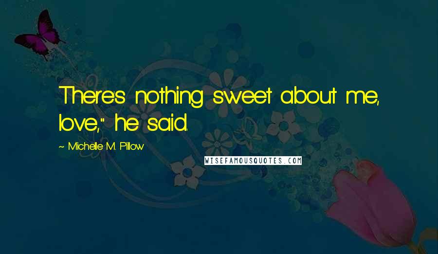 Michelle M. Pillow Quotes: There's nothing sweet about me, love," he said.