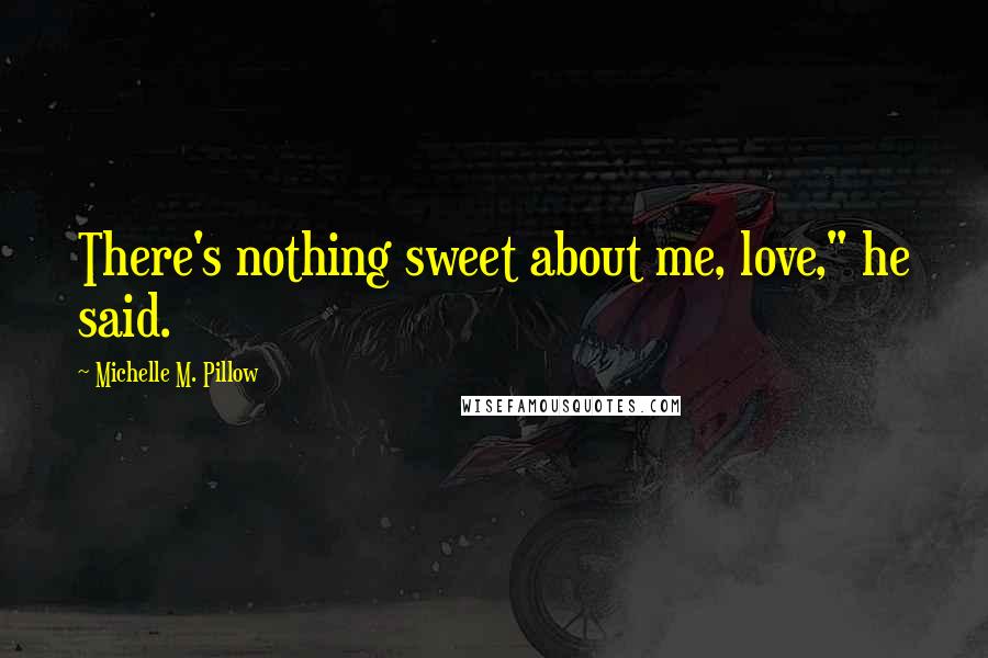 Michelle M. Pillow Quotes: There's nothing sweet about me, love," he said.