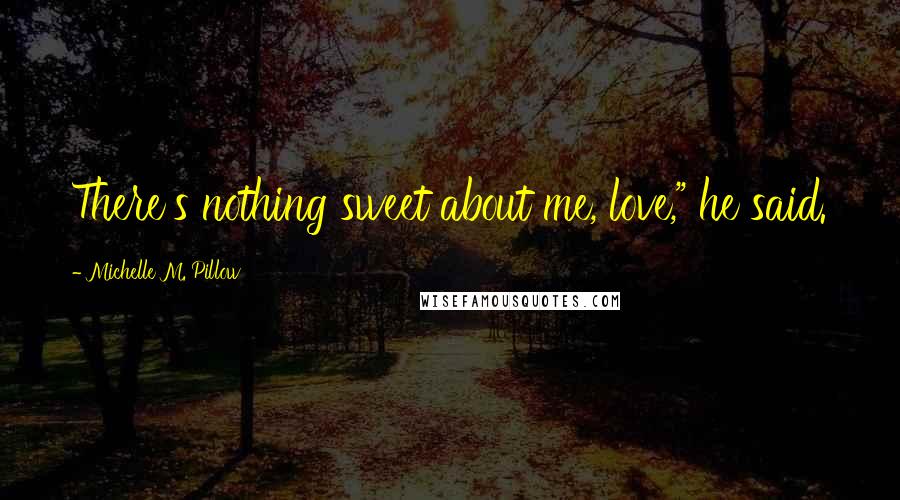 Michelle M. Pillow Quotes: There's nothing sweet about me, love," he said.