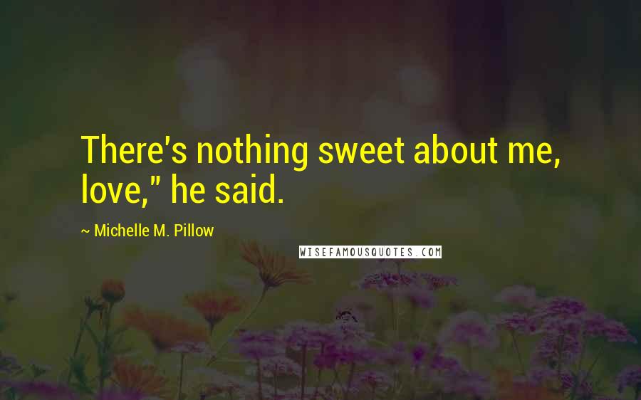 Michelle M. Pillow Quotes: There's nothing sweet about me, love," he said.