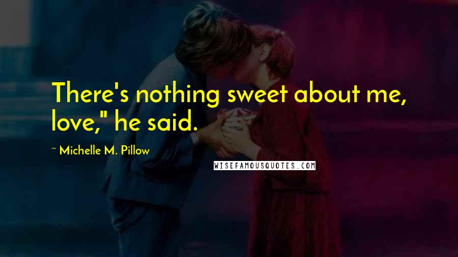 Michelle M. Pillow Quotes: There's nothing sweet about me, love," he said.