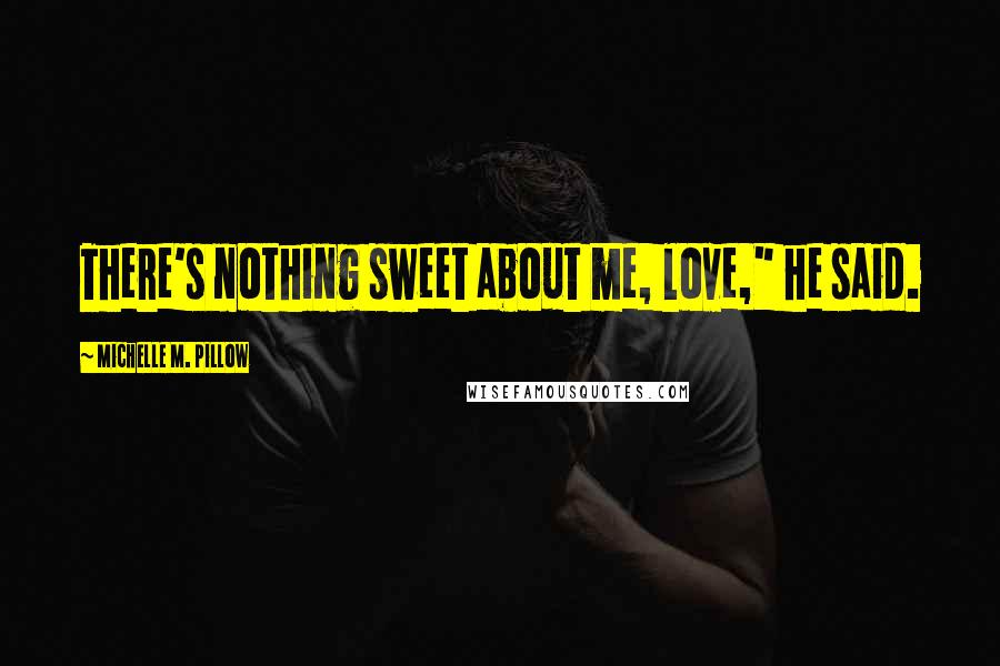 Michelle M. Pillow Quotes: There's nothing sweet about me, love," he said.