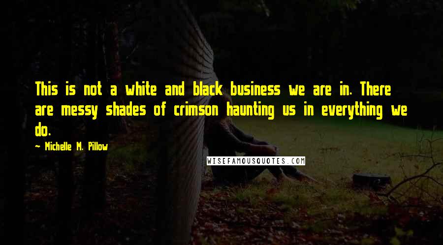 Michelle M. Pillow Quotes: This is not a white and black business we are in. There are messy shades of crimson haunting us in everything we do.