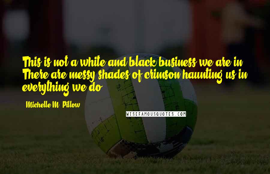 Michelle M. Pillow Quotes: This is not a white and black business we are in. There are messy shades of crimson haunting us in everything we do.