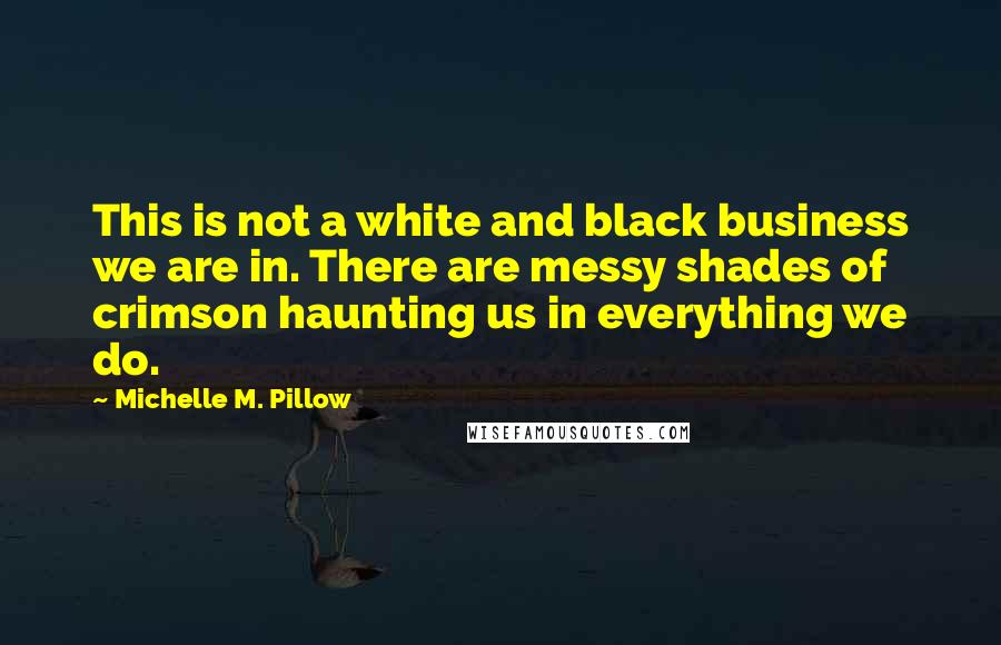 Michelle M. Pillow Quotes: This is not a white and black business we are in. There are messy shades of crimson haunting us in everything we do.