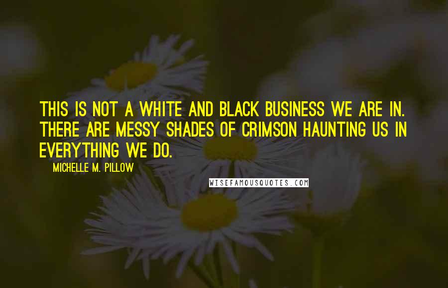 Michelle M. Pillow Quotes: This is not a white and black business we are in. There are messy shades of crimson haunting us in everything we do.