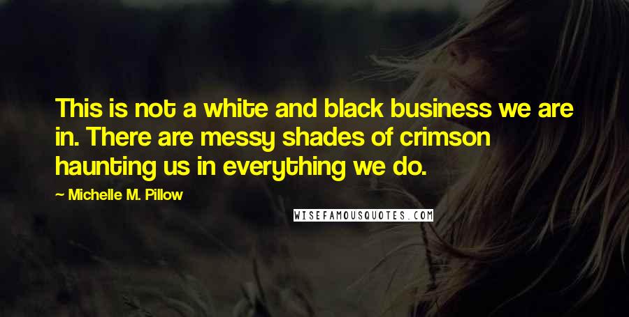 Michelle M. Pillow Quotes: This is not a white and black business we are in. There are messy shades of crimson haunting us in everything we do.