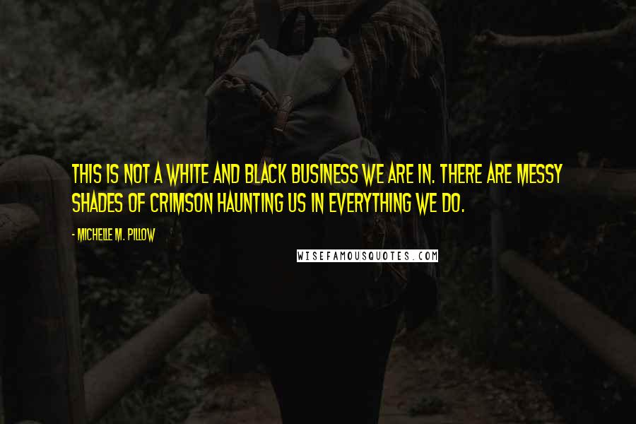 Michelle M. Pillow Quotes: This is not a white and black business we are in. There are messy shades of crimson haunting us in everything we do.