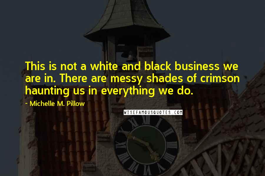 Michelle M. Pillow Quotes: This is not a white and black business we are in. There are messy shades of crimson haunting us in everything we do.