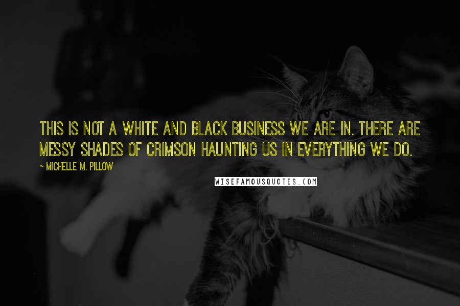 Michelle M. Pillow Quotes: This is not a white and black business we are in. There are messy shades of crimson haunting us in everything we do.