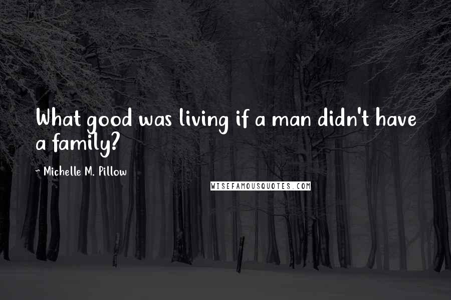 Michelle M. Pillow Quotes: What good was living if a man didn't have a family?