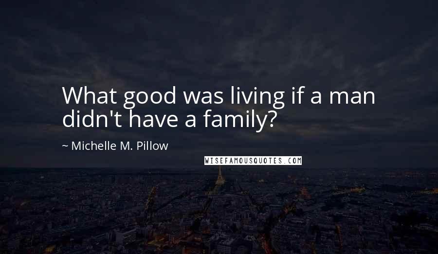 Michelle M. Pillow Quotes: What good was living if a man didn't have a family?