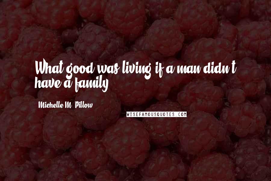 Michelle M. Pillow Quotes: What good was living if a man didn't have a family?