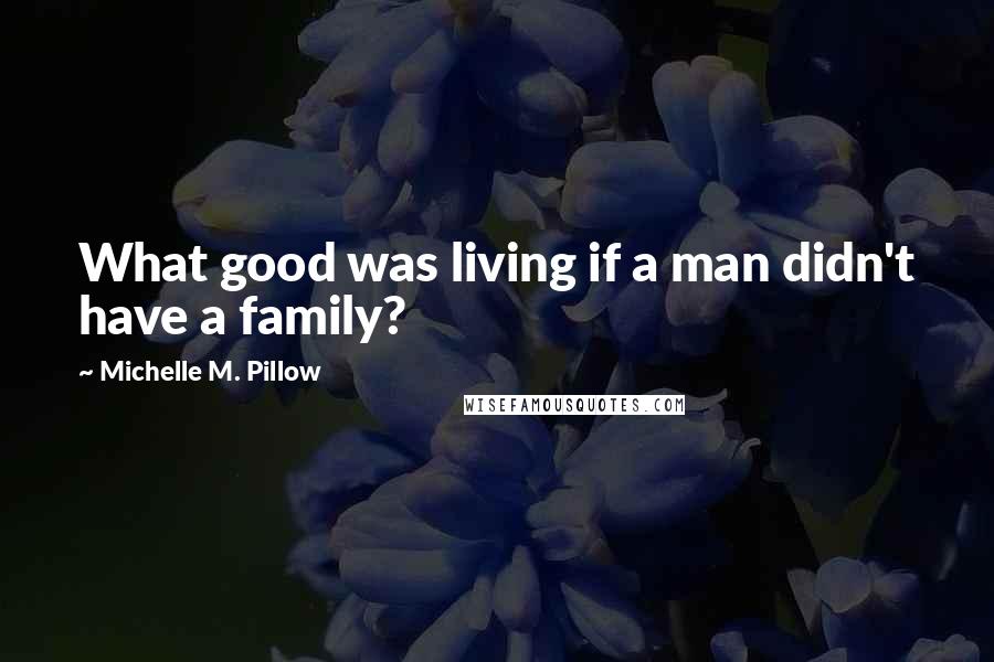 Michelle M. Pillow Quotes: What good was living if a man didn't have a family?