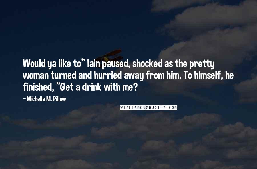 Michelle M. Pillow Quotes: Would ya like to" Iain paused, shocked as the pretty woman turned and hurried away from him. To himself, he finished, "Get a drink with me?