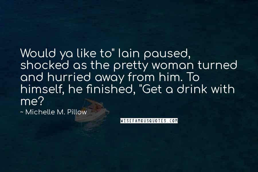 Michelle M. Pillow Quotes: Would ya like to" Iain paused, shocked as the pretty woman turned and hurried away from him. To himself, he finished, "Get a drink with me?