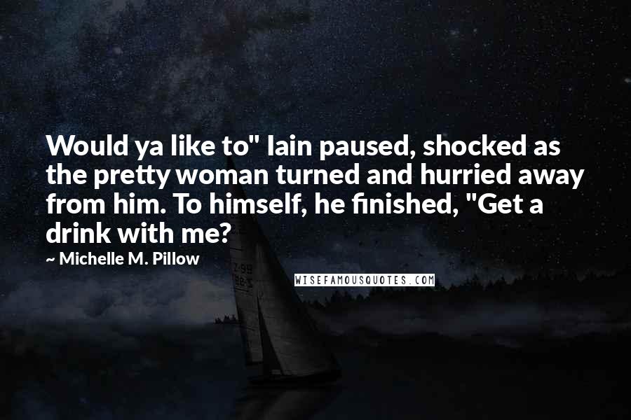 Michelle M. Pillow Quotes: Would ya like to" Iain paused, shocked as the pretty woman turned and hurried away from him. To himself, he finished, "Get a drink with me?