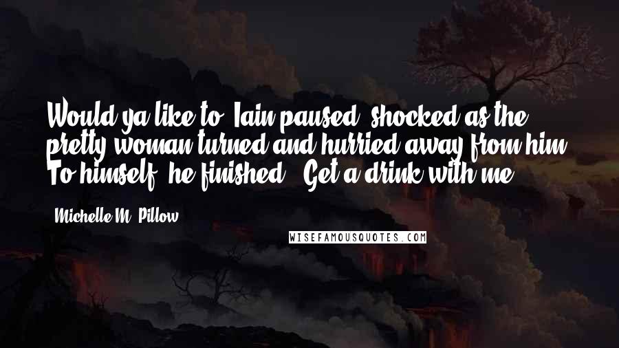 Michelle M. Pillow Quotes: Would ya like to" Iain paused, shocked as the pretty woman turned and hurried away from him. To himself, he finished, "Get a drink with me?