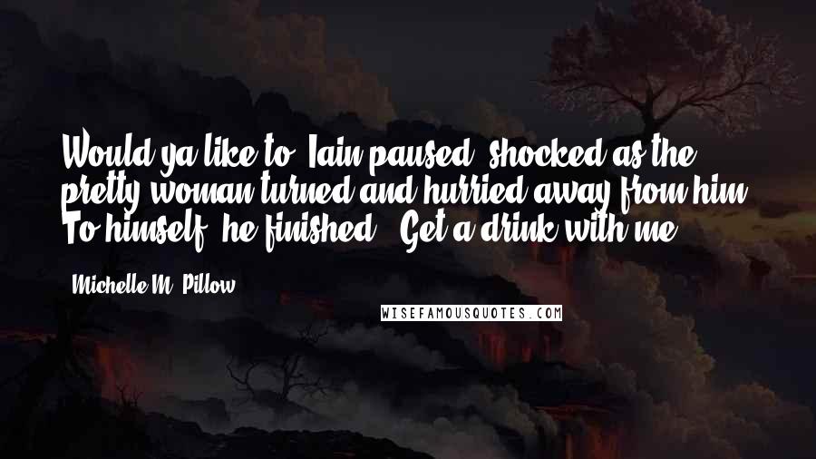 Michelle M. Pillow Quotes: Would ya like to" Iain paused, shocked as the pretty woman turned and hurried away from him. To himself, he finished, "Get a drink with me?