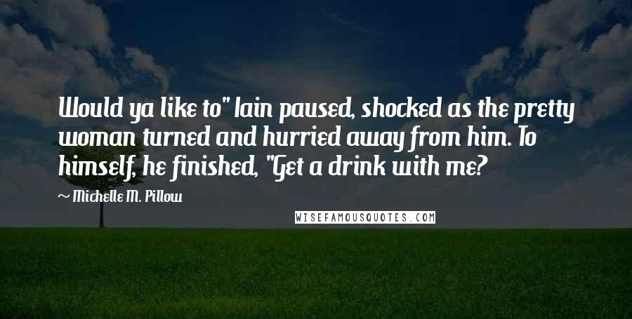Michelle M. Pillow Quotes: Would ya like to" Iain paused, shocked as the pretty woman turned and hurried away from him. To himself, he finished, "Get a drink with me?