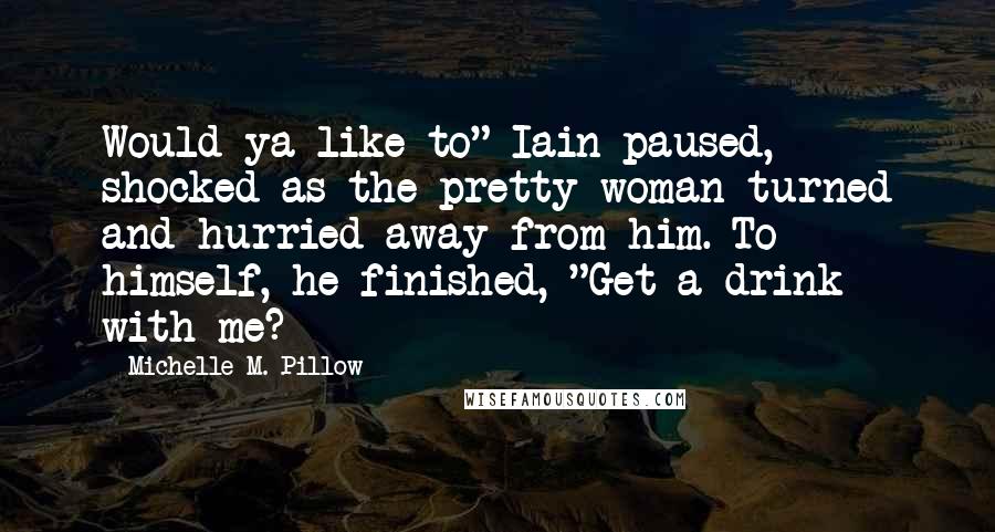 Michelle M. Pillow Quotes: Would ya like to" Iain paused, shocked as the pretty woman turned and hurried away from him. To himself, he finished, "Get a drink with me?