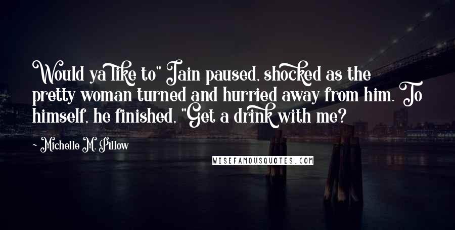 Michelle M. Pillow Quotes: Would ya like to" Iain paused, shocked as the pretty woman turned and hurried away from him. To himself, he finished, "Get a drink with me?