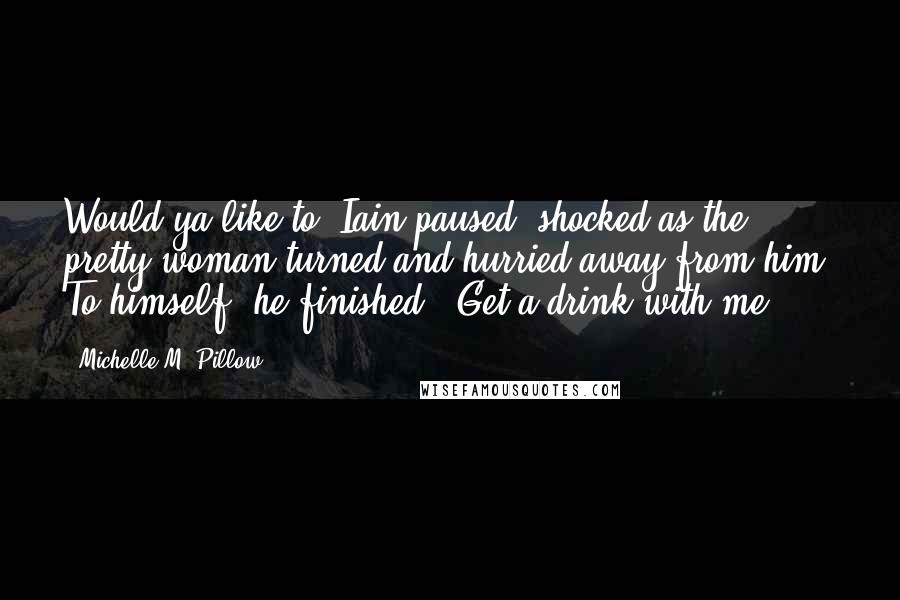 Michelle M. Pillow Quotes: Would ya like to" Iain paused, shocked as the pretty woman turned and hurried away from him. To himself, he finished, "Get a drink with me?