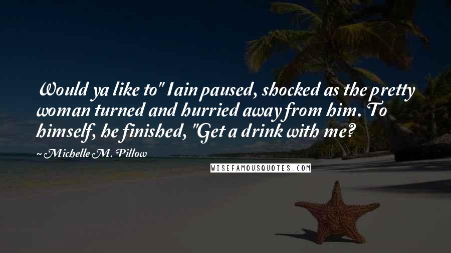 Michelle M. Pillow Quotes: Would ya like to" Iain paused, shocked as the pretty woman turned and hurried away from him. To himself, he finished, "Get a drink with me?