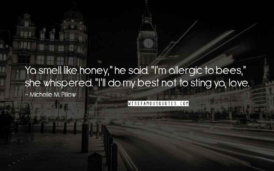 Michelle M. Pillow Quotes: Ya smell like honey," he said. "I'm allergic to bees," she whispered. "I'll do my best not to sting ya, love.