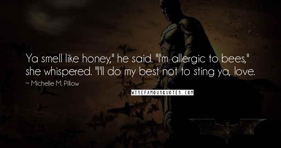 Michelle M. Pillow Quotes: Ya smell like honey," he said. "I'm allergic to bees," she whispered. "I'll do my best not to sting ya, love.